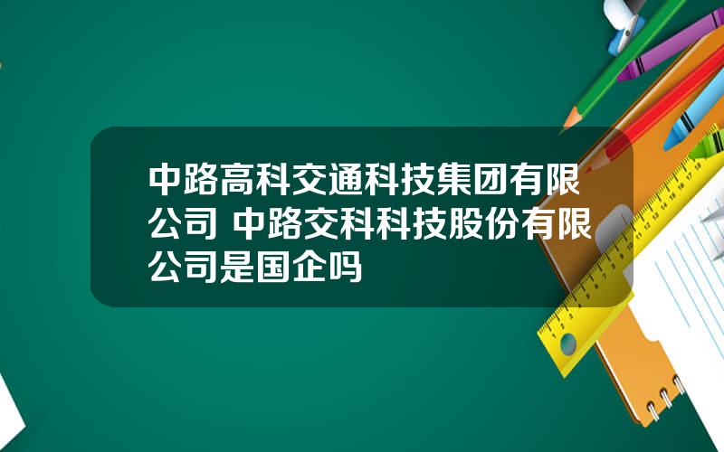 中路高科交通科技集团有限公司 中路交科科技股份有限公司是国企吗